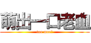 萌出一口老血 (too moe！)