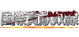 国際貢献奴隷 (WW2 Loser Japan)
