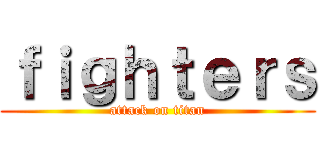 ｆｉｇｈｔｅｒｓ (attack on titan)