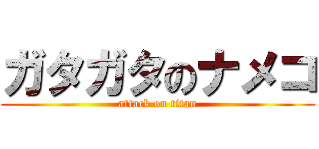 ガタガタのナメコ (attack on titan)