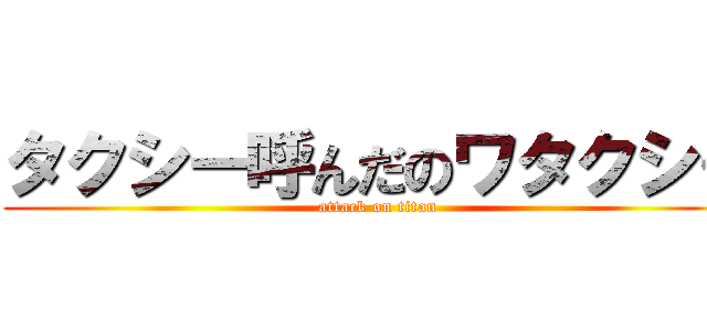 タクシー呼んだのワタクシー (attack on titan)