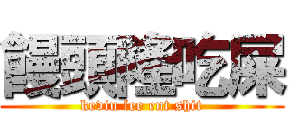 饅頭隆吃屎 (kevin lee ent shit)