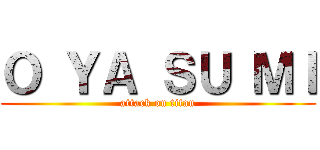 Ｏ ＹＡ ＳＵ ＭＩ (attack on titan)