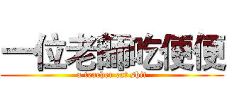 一位老師吃便便 (a teacher eat shit)