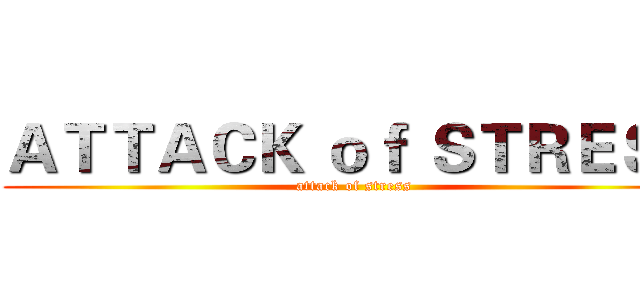 ＡＴＴＡＣＫ ｏｆ ＳＴＲＥＳＳ (attack of stress)