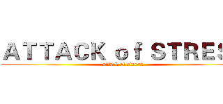 ＡＴＴＡＣＫ ｏｆ ＳＴＲＥＳＳ (attack of stress)