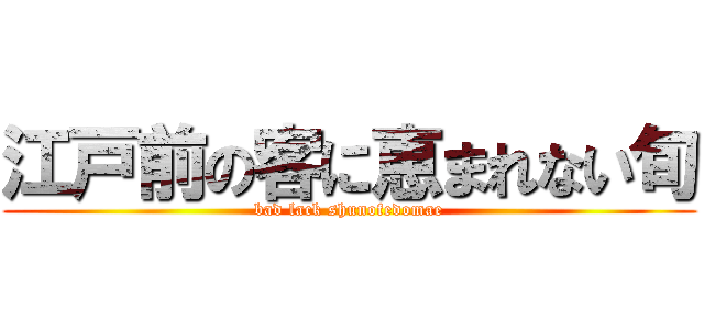 江戸前の客に恵まれない旬 (bad lack shunofedomae)