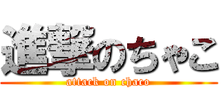 進撃のちゃこ (attack on chaco)