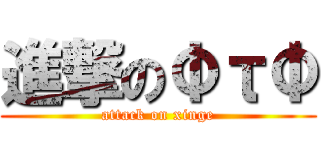 進撃のΦτΦ (attack on xinge)