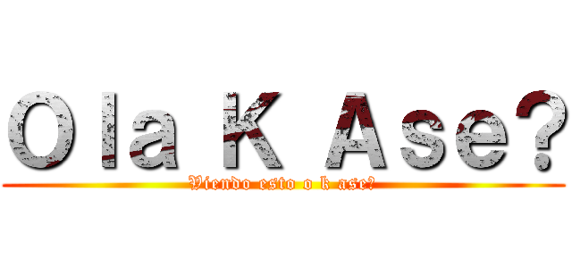 Ｏｌａ Ｋ Ａｓｅ？ (Viendo esto o k ase?)