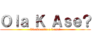 Ｏｌａ Ｋ Ａｓｅ？ (Viendo esto o k ase?)