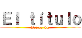 Ｅｌ ｔíｔｕｌｏ (Andrea Ap.)