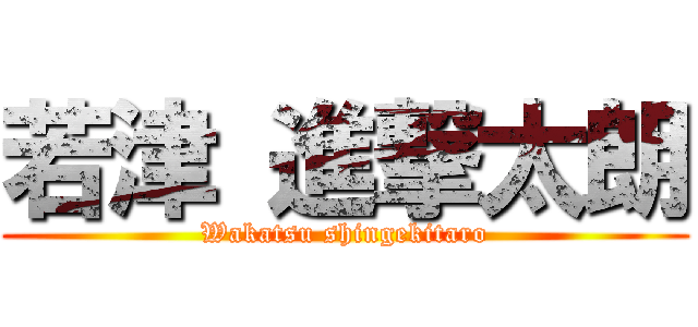 若津 進撃太朗 (Wakatsu shingekitaro)