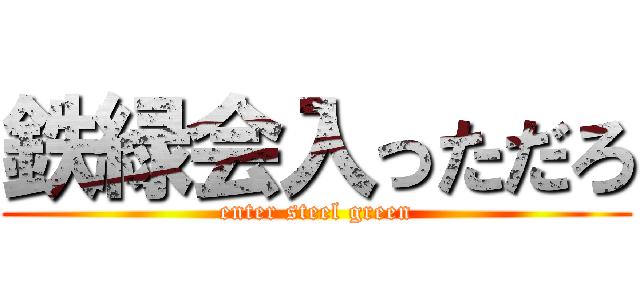 鉄緑会入っただろ (enter steel green)