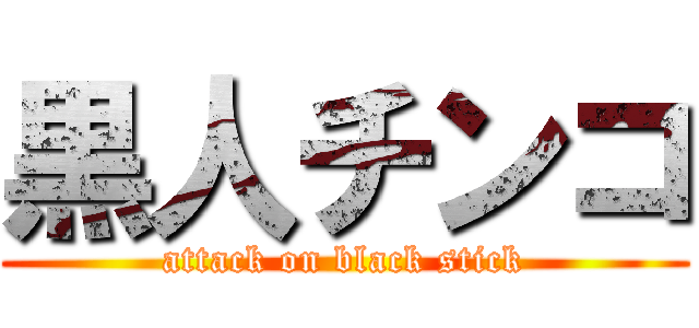 黒人チンコ (attack on black stick)