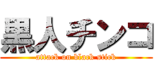 黒人チンコ (attack on black stick)