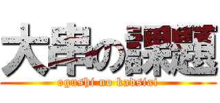 大串の課題 (ogushi no kadsiai)
