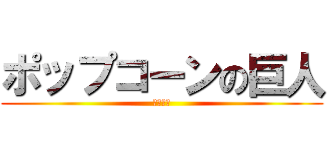 ポップコーンの巨人 (綿あめも)