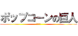 ポップコーンの巨人 (綿あめも)