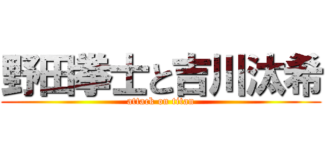 野田拳士と吉川汰希 (attack on titan)