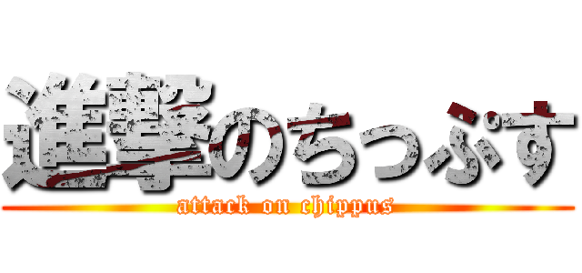 進撃のちっぷす (attack on chippus)