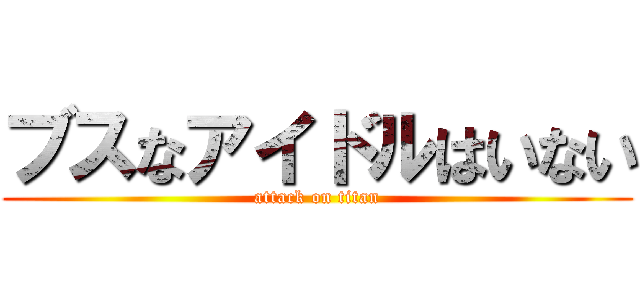 ブスなアイドルはいない (attack on titan)