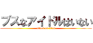 ブスなアイドルはいない (attack on titan)