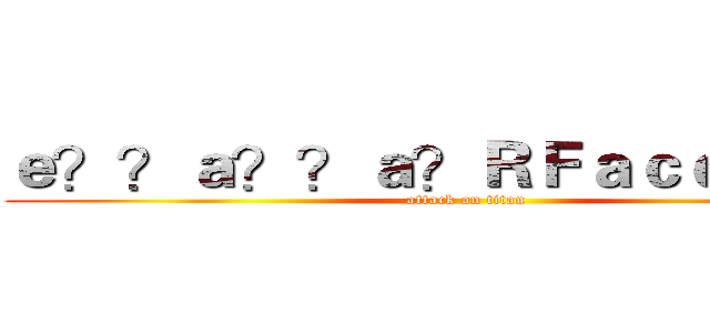 ｅ？？ａ？？ａ？ＲＦａｃｅｂｏｏｋ (attack on titan)