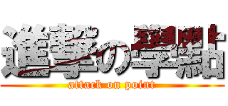 進撃の學點 (attack on point)