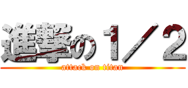進撃の１／２ (attack on titan)