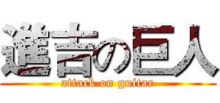 進吉の巨人 (attack on guitar)