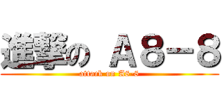 進撃の Ａ８－８ (attack on A8-8)