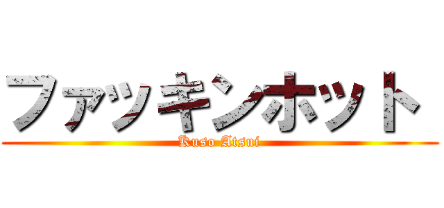 ファッキンホット  (Kuso Atsui)