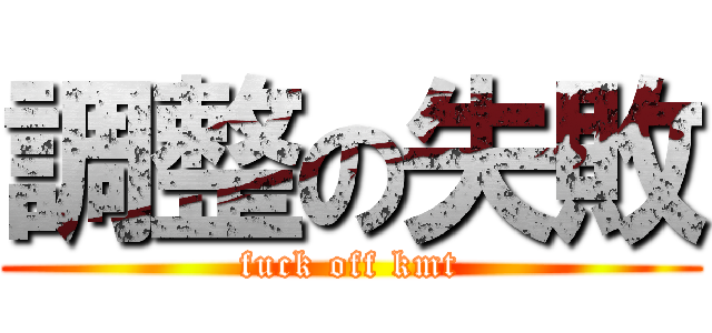 調整の失敗 (fuck off kmt)