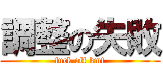 調整の失敗 (fuck off kmt)