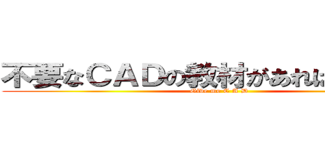 不要なＣＡＤの教材があればほしいです (Glve me C A D)