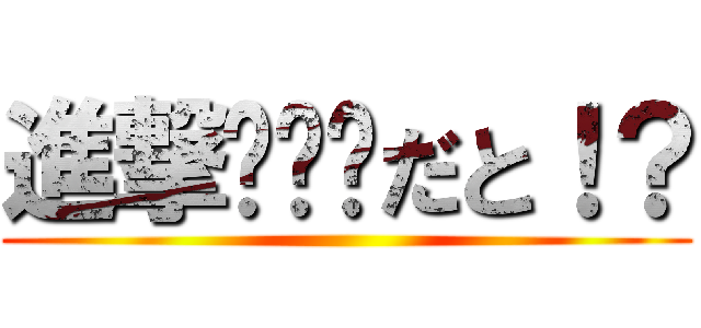 進撃•••だと！？ ()