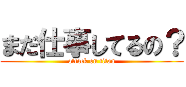 まだ仕事してるの？ (attack on titan)