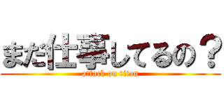 まだ仕事してるの？ (attack on titan)