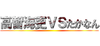 高智海吏ＶＳたかなん ()