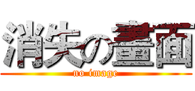 消失の畫面 (no image)