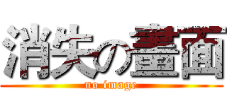 消失の畫面 (no image)