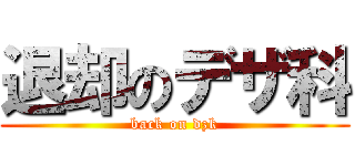 退却のデザ科 (back on dzk)