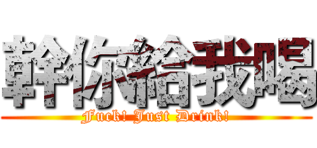 幹你給我喝 (Fuck! Just Drink!)