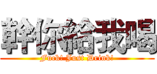 幹你給我喝 (Fuck! Just Drink!)