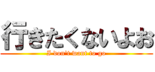 行きたくないよお (I don\'t want to go)