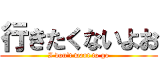 行きたくないよお (I don\'t want to go)