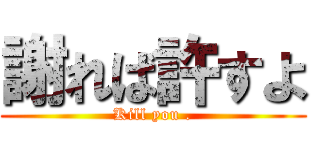 謝れば許すよ (Kill you .)