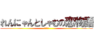 れんにゃんとしゃむの恋物語 (きたない)