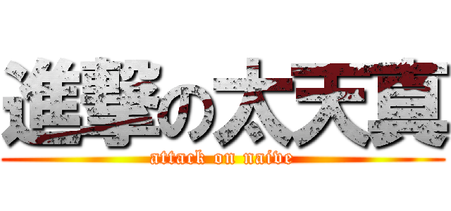 進撃の太天真 (attack on naive)